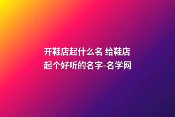 开鞋店起什么名 给鞋店起个好听的名字-名学网